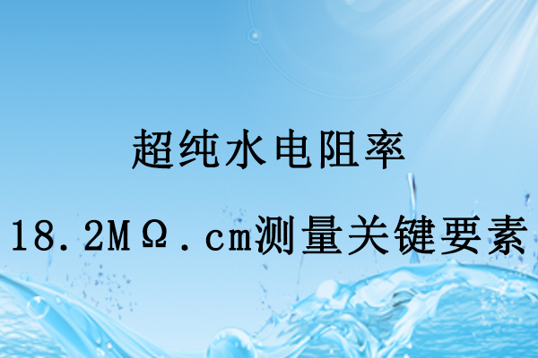 超純水電阻率18.2MΩ.cm測(cè)量關(guān)鍵要素