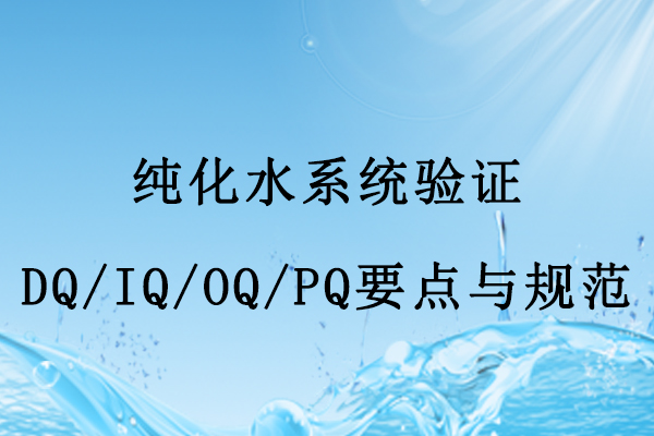 純化水系統(tǒng)驗(yàn)證DQ/IQ/OQ/PQ實(shí)施要點(diǎn)與核心規(guī)范