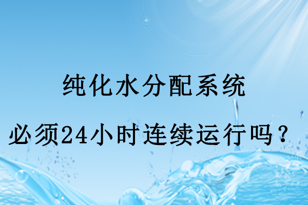 純化水分配系統(tǒng)必須24小時(shí)連續(xù)運(yùn)行嗎？